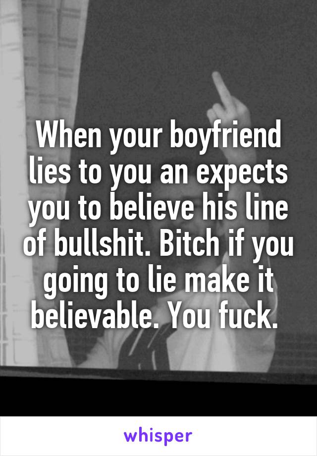 When your boyfriend lies to you an expects you to believe his line of bullshit. Bitch if you going to lie make it believable. You fuck. 