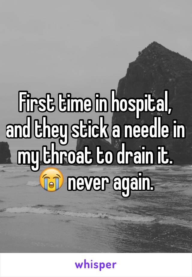 First time in hospital, and they stick a needle in my throat to drain it. 😭 never again. 