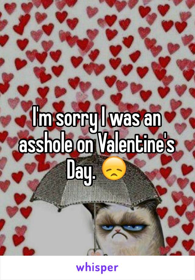 I'm sorry I was an asshole on Valentine's Day. 😞