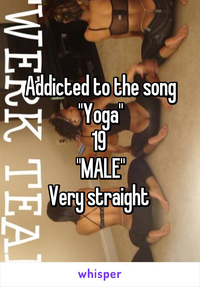 Addicted to the song "Yoga"
19 
"MALE"
Very straight 