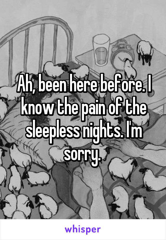 Ah, been here before. I know the pain of the sleepless nights. I'm sorry. 