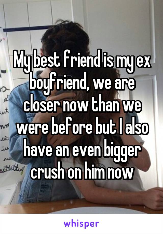 My best friend is my ex boyfriend, we are closer now than we were before but I also have an even bigger crush on him now