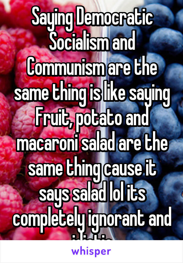 Saying Democratic Socialism and Communism are the same thing is like saying Fruit, potato and macaroni salad are the same thing cause it says salad lol its completely ignorant and idiotic