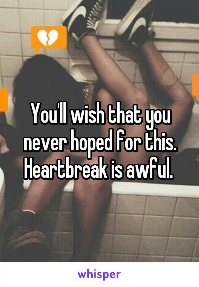 You'll wish that you never hoped for this. Heartbreak is awful. 