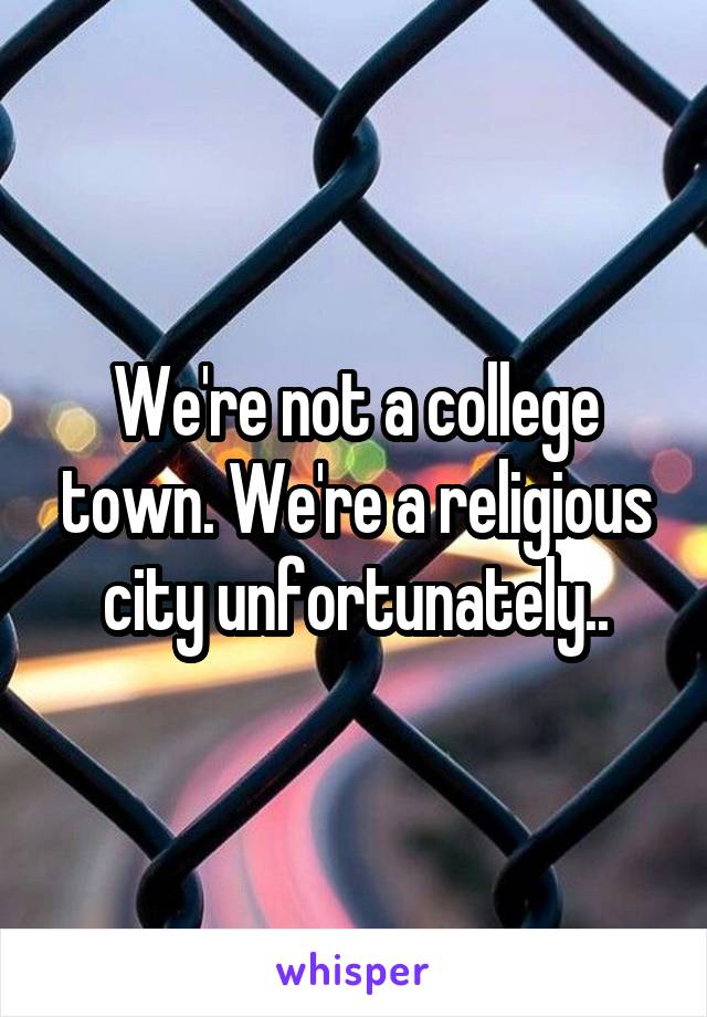 We're not a college town. We're a religious city unfortunately..