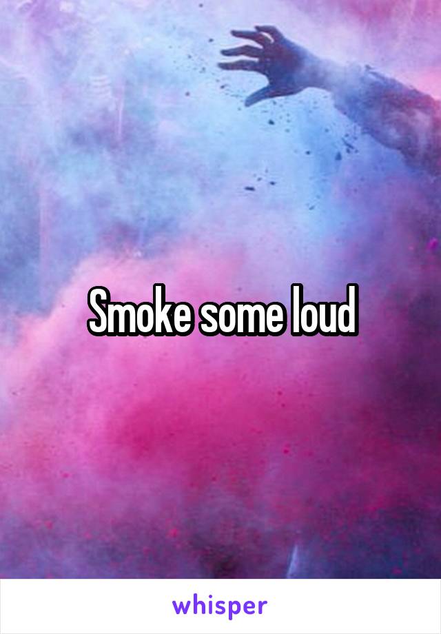 Smoke some loud