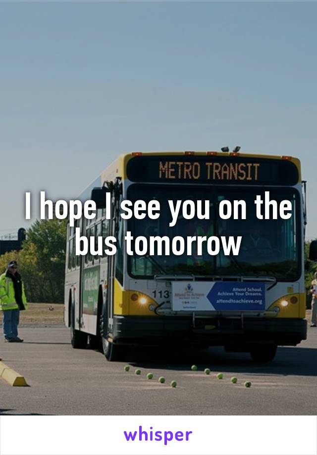 I hope I see you on the bus tomorrow