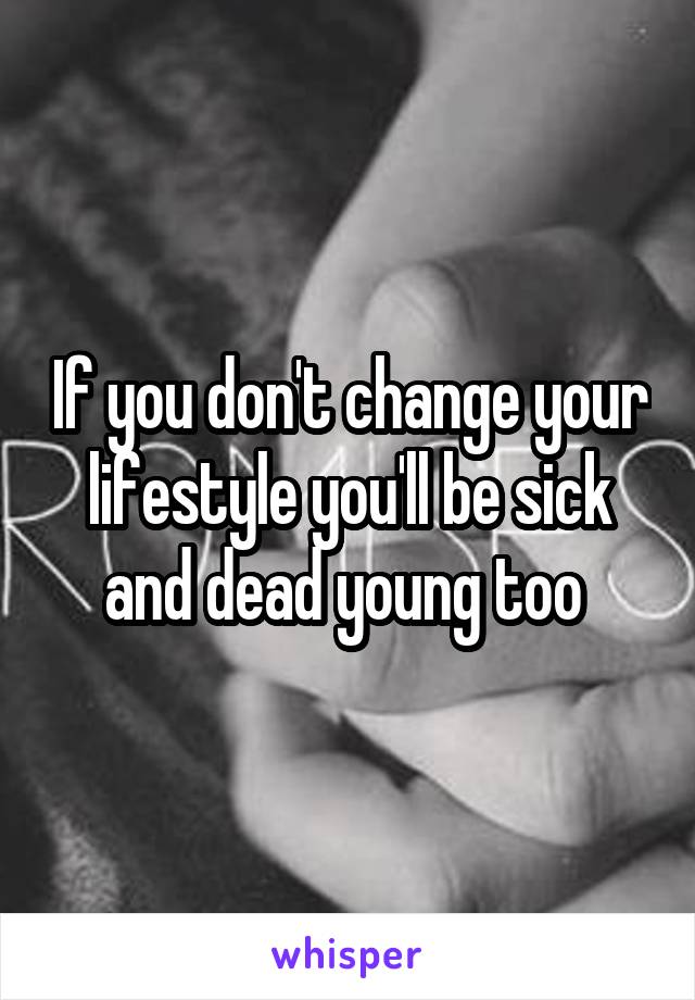 If you don't change your lifestyle you'll be sick and dead young too 