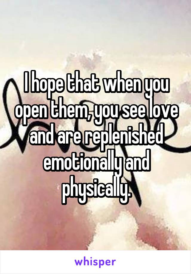 I hope that when you open them, you see love and are replenished emotionally and physically.