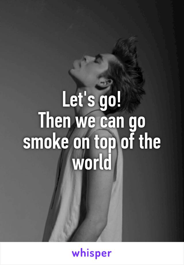 Let's go!
Then we can go smoke on top of the world