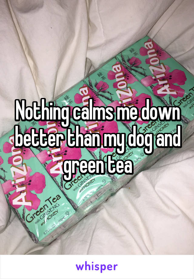 Nothing calms me down better than my dog and green tea