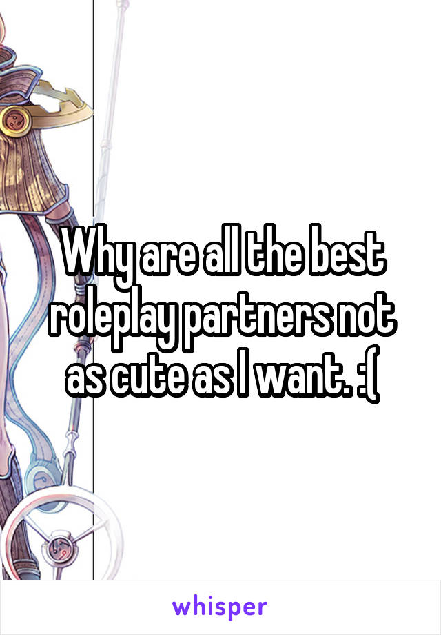 Why are all the best roleplay partners not as cute as I want. :(