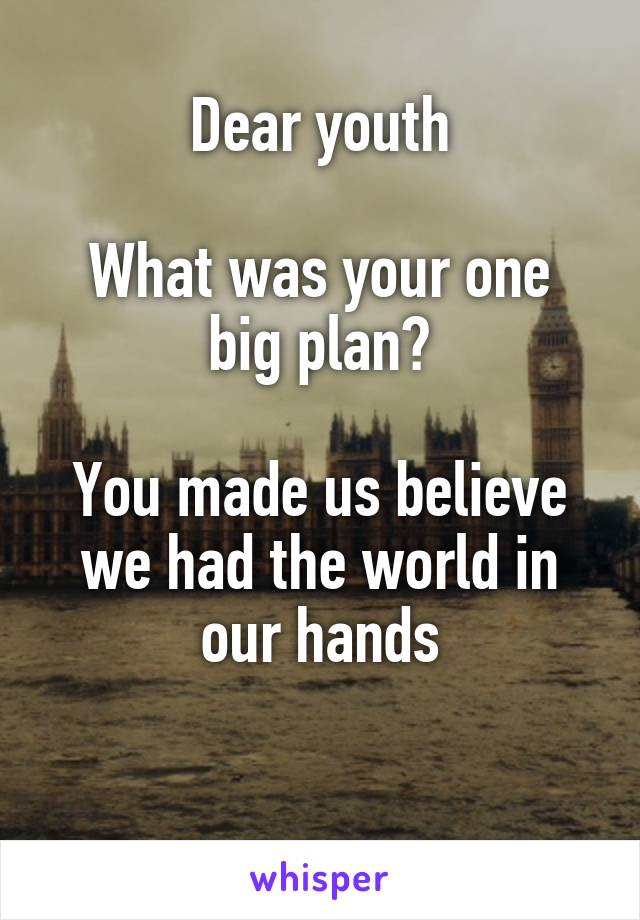 Dear youth

What was your one big plan?

You made us believe we had the world in our hands

