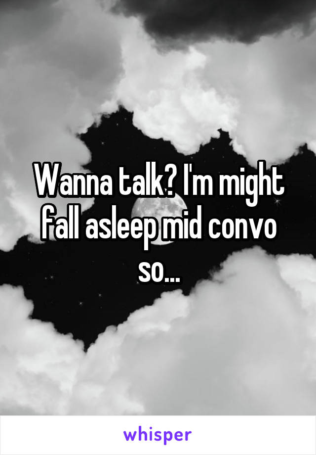 Wanna talk? I'm might fall asleep mid convo so...