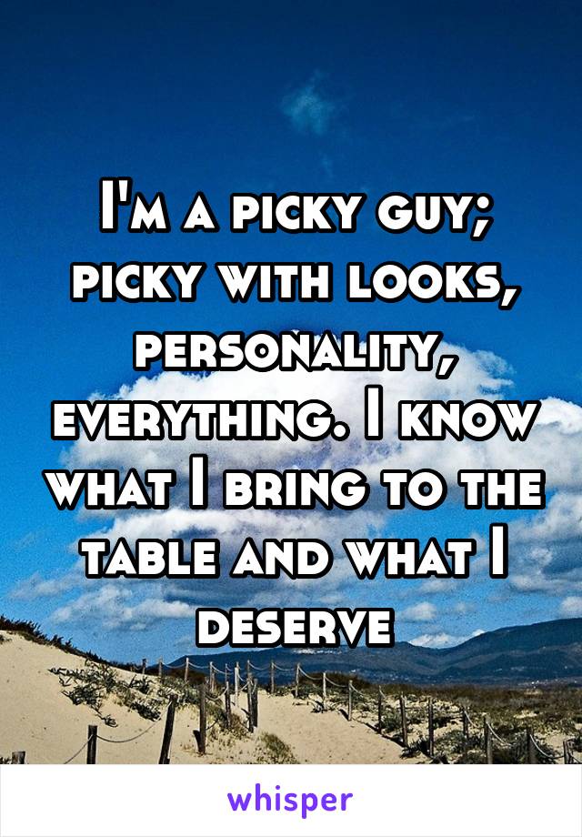I'm a picky guy; picky with looks, personality, everything. I know what I bring to the table and what I deserve