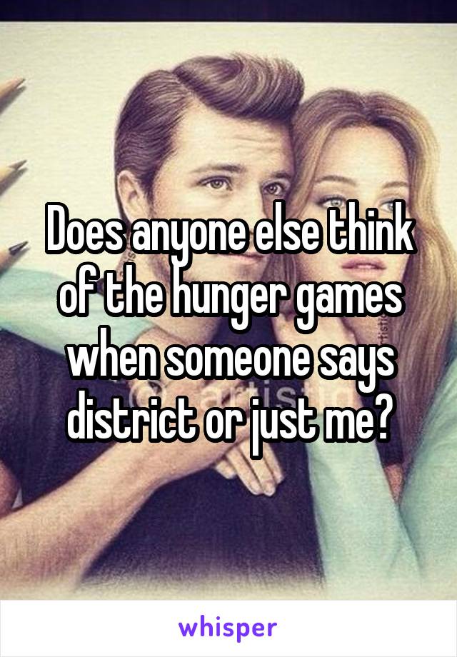 Does anyone else think of the hunger games when someone says district or just me?