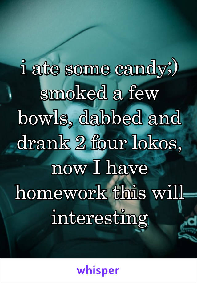 i ate some candy;) smoked a few bowls, dabbed and drank 2 four lokos, now I have homework this will interesting