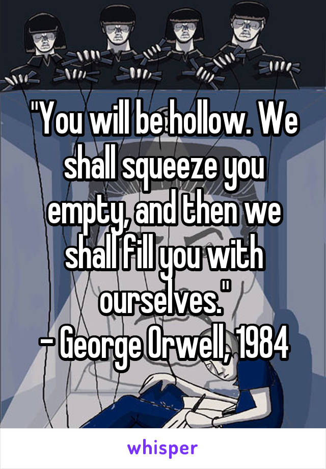 "You will be hollow. We shall squeeze you empty, and then we shall fill you with ourselves."
- George Orwell, 1984