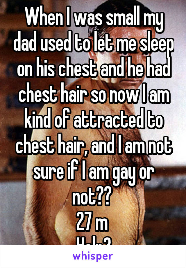 When I was small my dad used to let me sleep on his chest and he had chest hair so now I am kind of attracted to chest hair, and I am not sure if I am gay or not?? 
27 m 
Help?