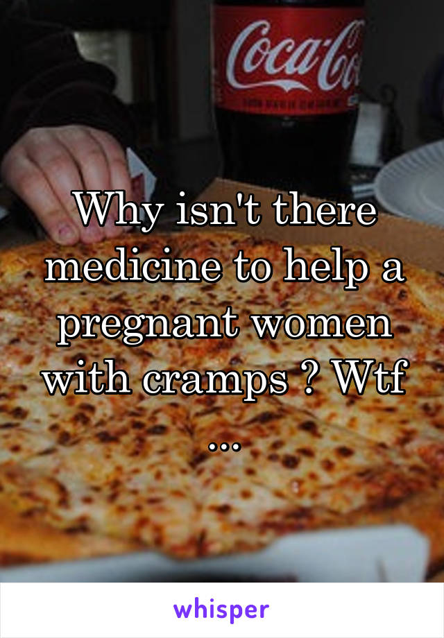 Why isn't there medicine to help a pregnant women with cramps ? Wtf ...