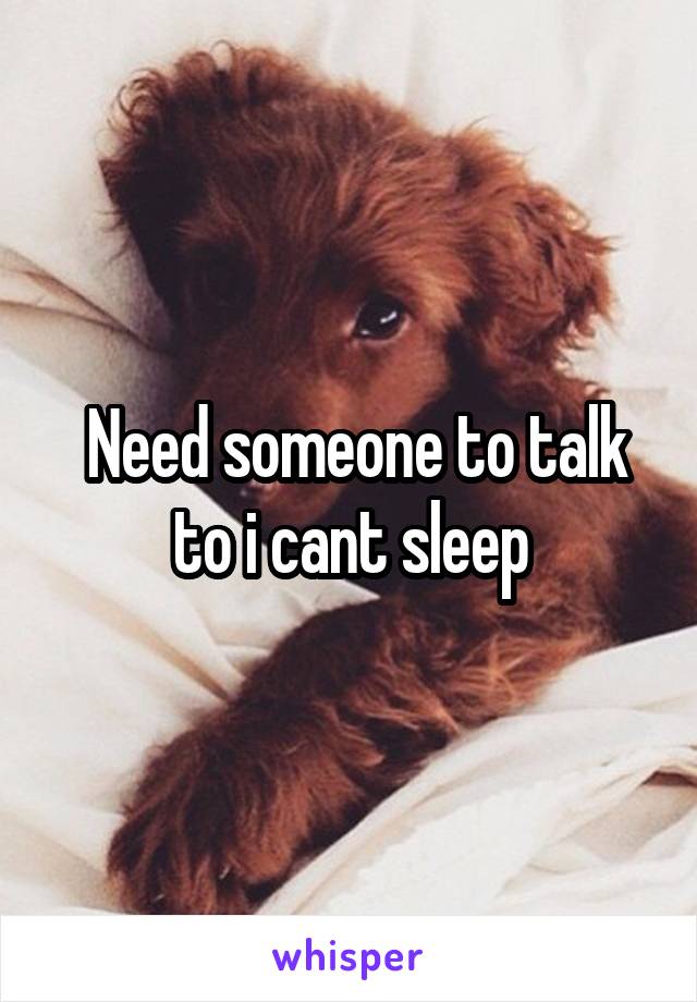 Need someone to talk to i cant sleep