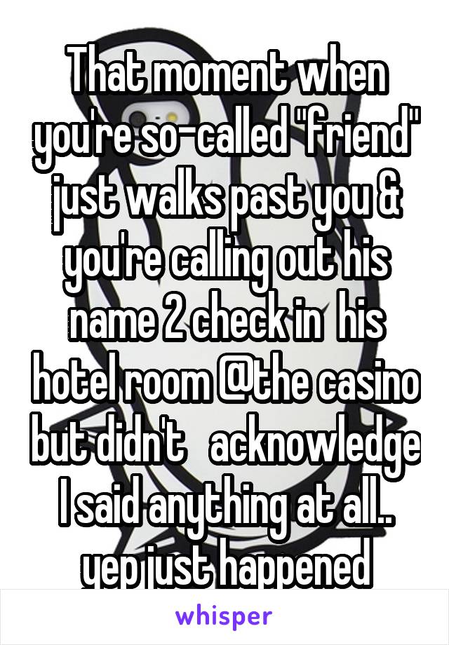 That moment when you're so-called "friend" just walks past you & you're calling out his name 2 check in  his hotel room @the casino but didn't   acknowledge I said anything at all.. yep just happened