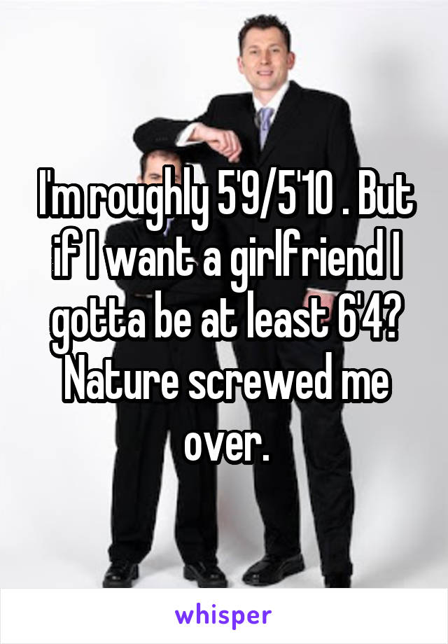 I'm roughly 5'9/5'10 . But if I want a girlfriend I gotta be at least 6'4? Nature screwed me over.
