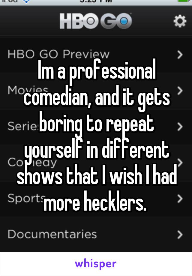 Im a professional comedian, and it gets boring to repeat yourself in different shows that I wish I had more hecklers. 