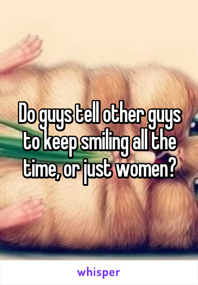 Do guys tell other guys to keep smiling all the time, or just women?