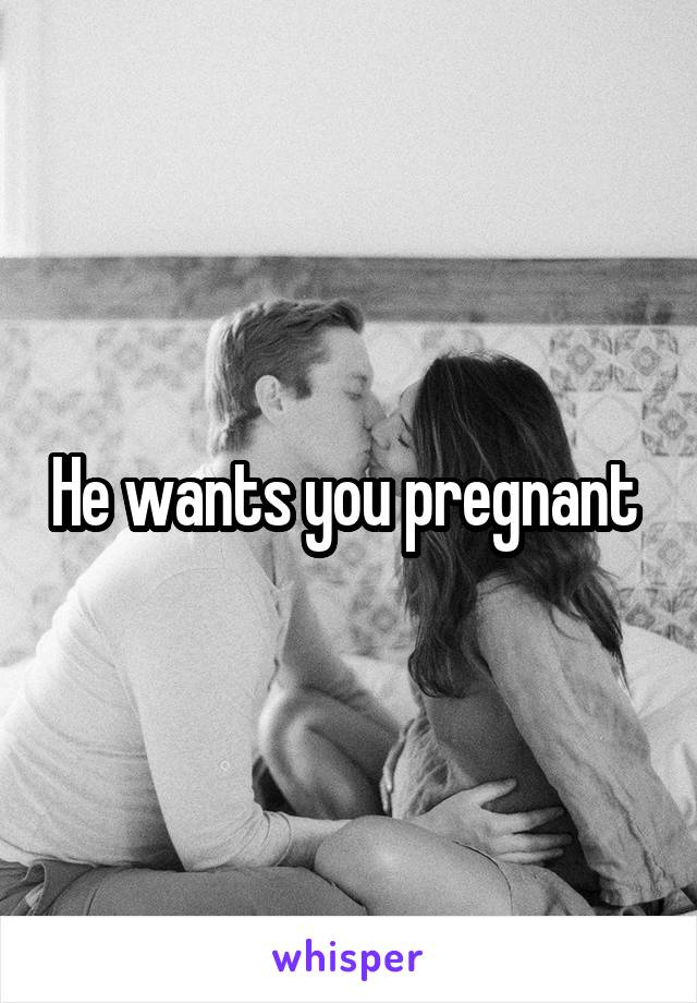 He wants you pregnant 