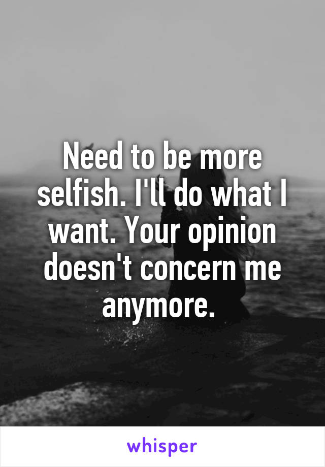 Need to be more selfish. I'll do what I want. Your opinion doesn't concern me anymore. 