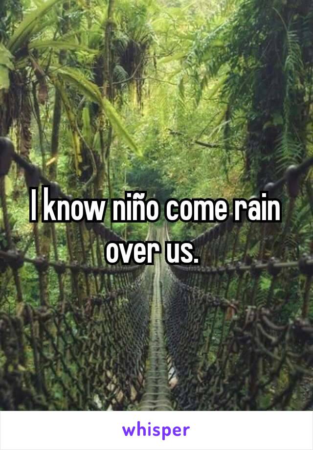 I know niño come rain over us. 