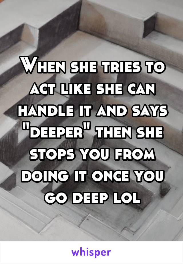 When she tries to act like she can handle it and says "deeper" then she stops you from doing it once you go deep lol