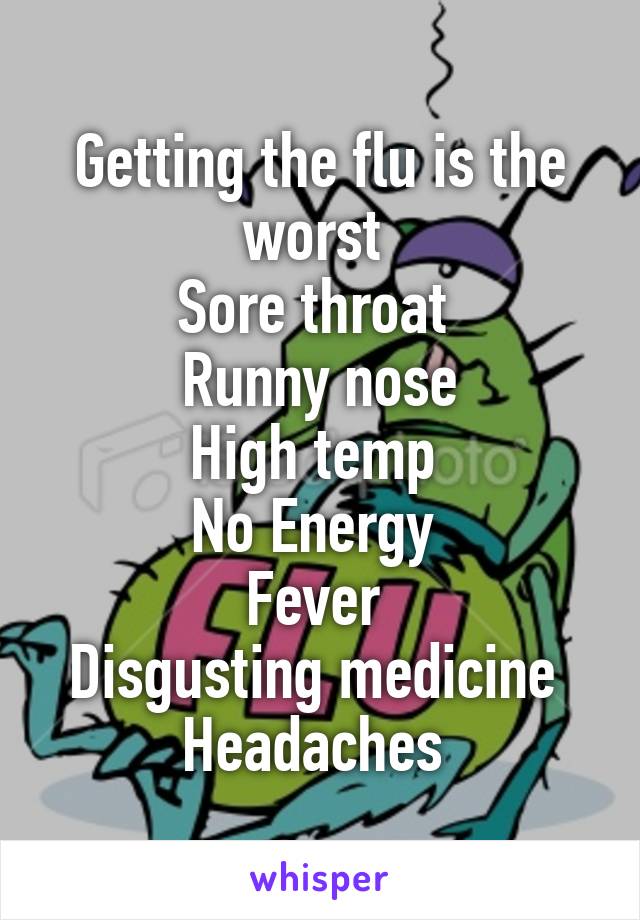 Getting the flu is the worst 
Sore throat 
Runny nose
High temp 
No Energy 
Fever 
Disgusting medicine 
Headaches 