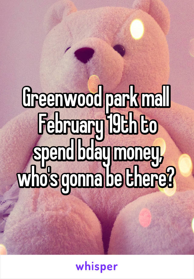 Greenwood park mall 
February 19th to spend bday money, who's gonna be there? 