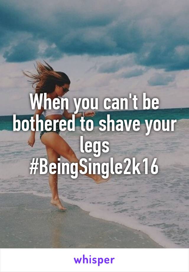 When you can't be bothered to shave your legs
#BeingSingle2k16