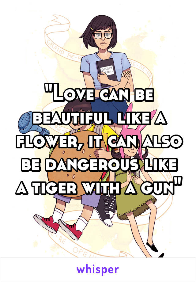"Love can be beautiful like a flower, it can also be dangerous like a tiger with a gun"