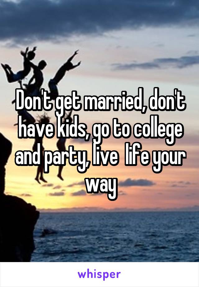 Don't get married, don't have kids, go to college and party, live  life your way