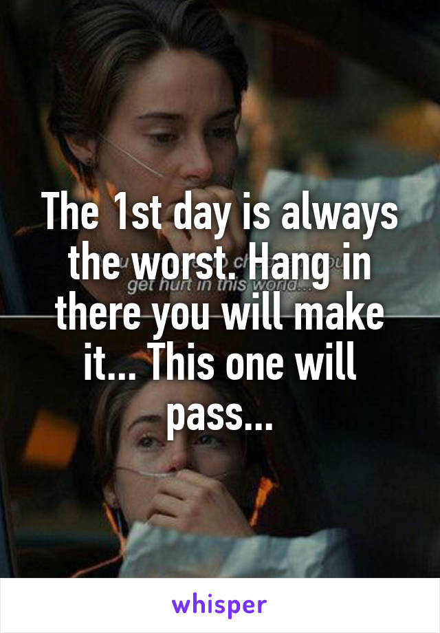 The 1st day is always the worst. Hang in there you will make it... This one will pass...