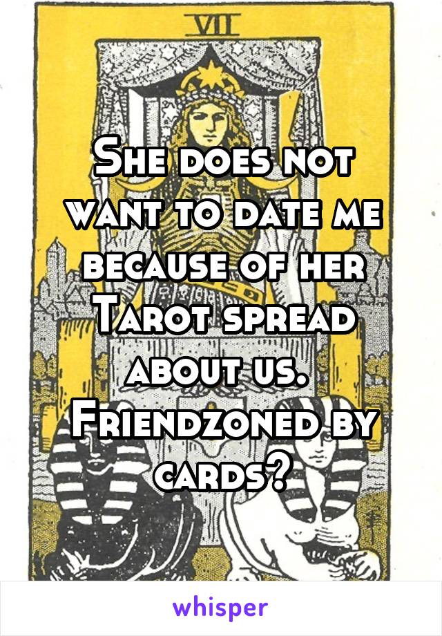 She does not
want to date me because of her Tarot spread about us.  Friendzoned by cards?