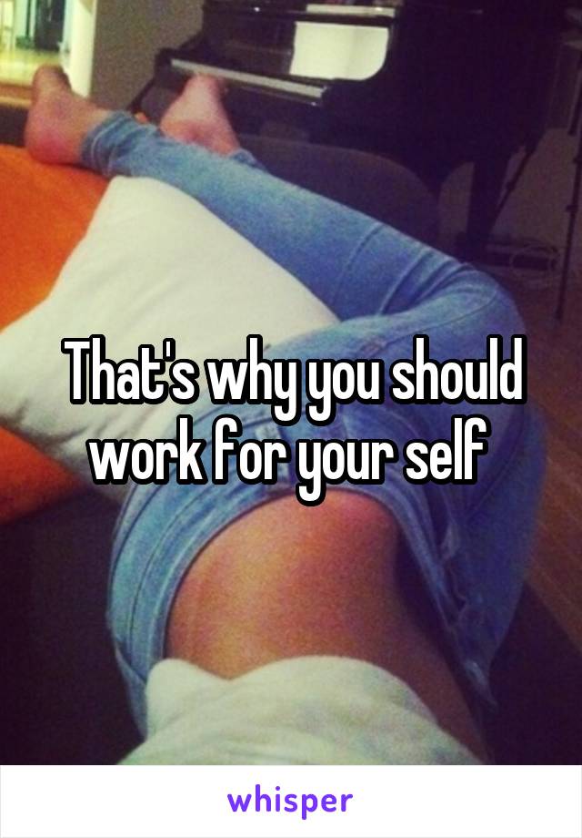 That's why you should work for your self 