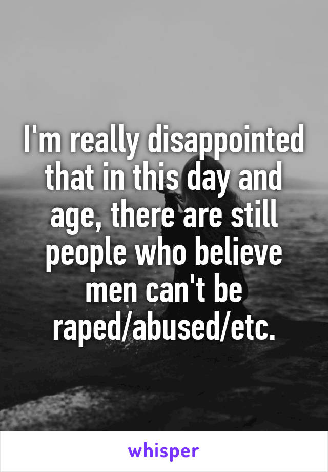 I'm really disappointed that in this day and age, there are still people who believe men can't be raped/abused/etc.