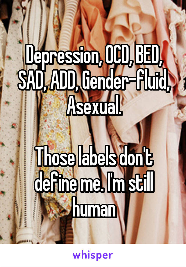 Depression, OCD, BED, SAD, ADD, Gender-fluid, Asexual.

Those labels don't define me. I'm still human