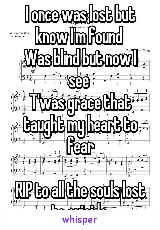 I once was lost but know I'm found 
Was blind but now I see 
T'was grace that taught my heart to fear

RIP to all the souls lost to suicide 