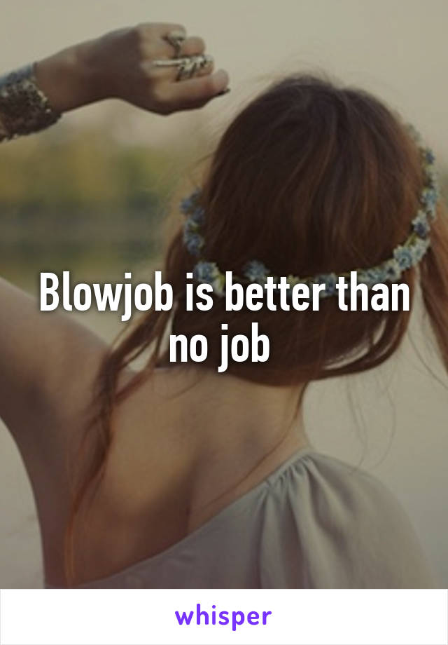 Blowjob is better than no job 