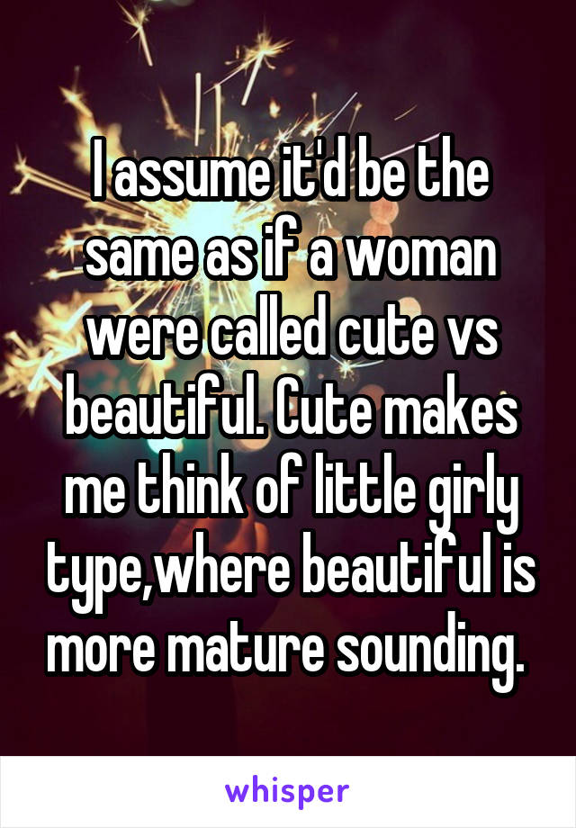 I assume it'd be the same as if a woman were called cute vs beautiful. Cute makes me think of little girly type,where beautiful is more mature sounding. 