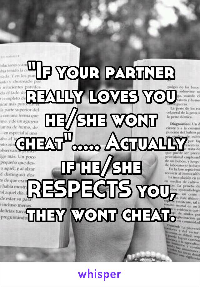 "If your partner really loves you he/she wont cheat"..... Actually if he/she RESPECTS you, they wont cheat.