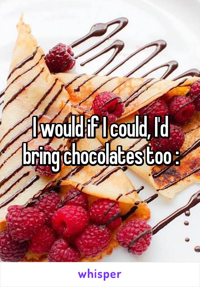 I would if I could, I'd bring chocolates too :\
