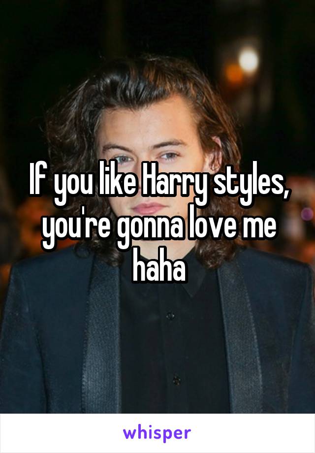 If you like Harry styles, you're gonna love me haha