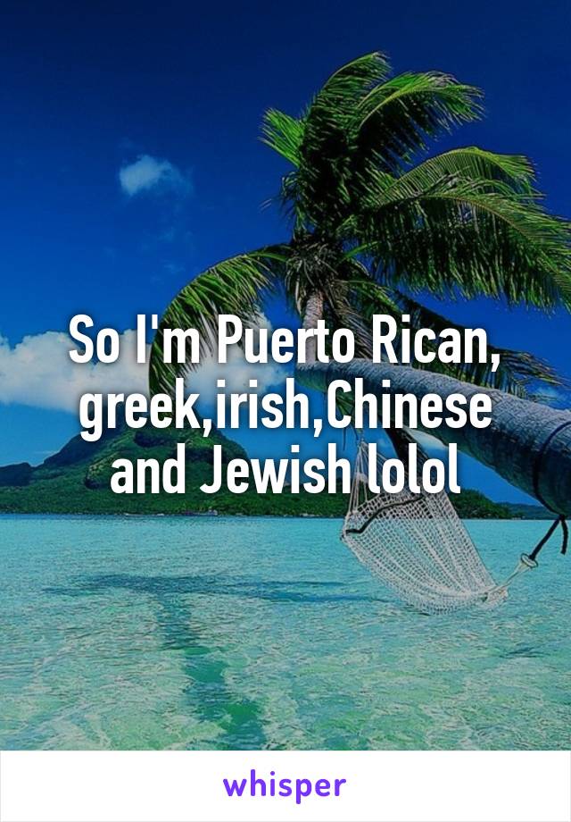 So I'm Puerto Rican, greek,irish,Chinese and Jewish lolol